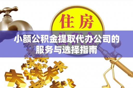新会小额公积金提取代办公司的服务与选择指南