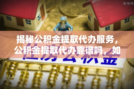 新会揭秘公积金提取代办服务，公积金提取代办靠谱吗，如何选择放心渠道？