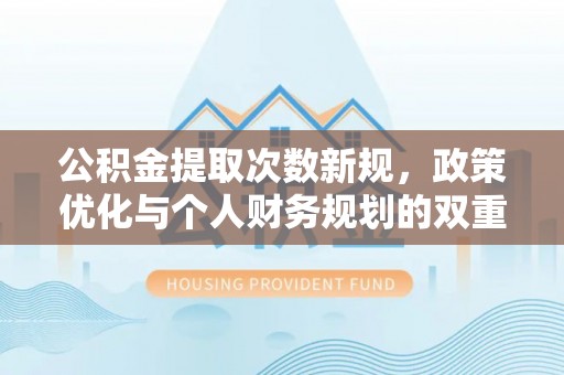 新会公积金提取次数新规，政策优化与个人财务规划的双重考量