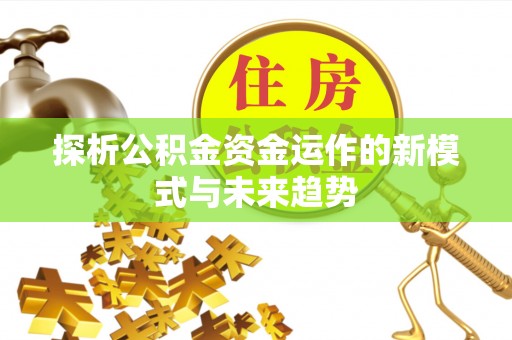 新会探析公积金资金运作的新模式与未来趋势