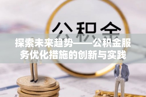 新会探索未来趋势——公积金服务优化措施的创新与实践