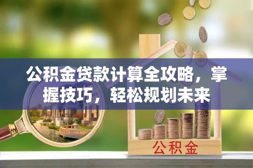 新会公积金贷款计算全攻略，掌握技巧，轻松规划未来