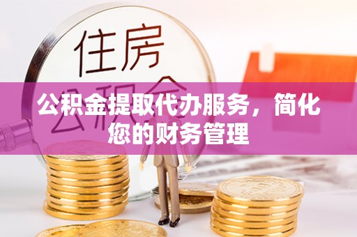 新会公积金提取代办服务，简化您的财务管理