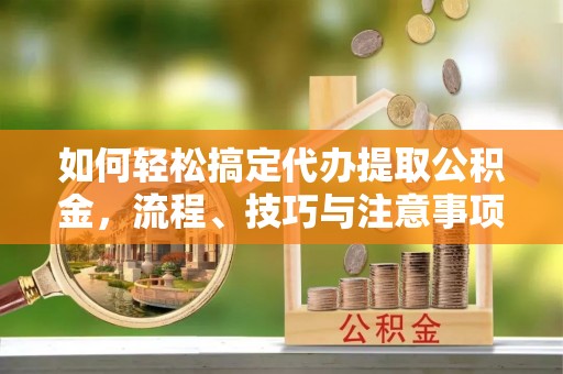 新会如何轻松搞定代办提取公积金，流程、技巧与注意事项全解析