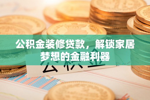 新会公积金装修贷款，解锁家居梦想的金融利器
