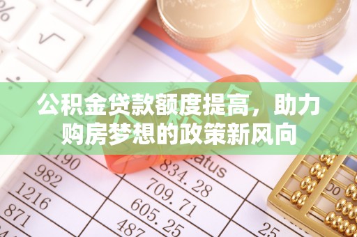 新会公积金贷款额度提高，助力购房梦想的政策新风向