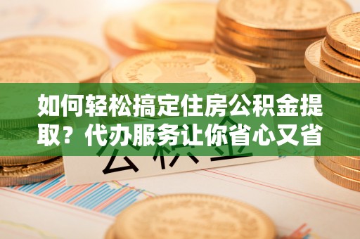 新会如何轻松搞定住房公积金提取？代办服务让你省心又省力