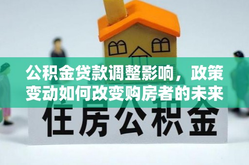 新会公积金贷款调整影响，政策变动如何改变购房者的未来？