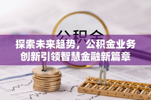 新会探索未来趋势，公积金业务创新引领智慧金融新篇章