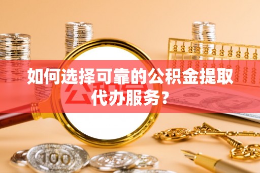 新会如何选择可靠的公积金提取代办服务？