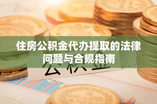 新会住房公积金代办提取的法律问题与合规指南