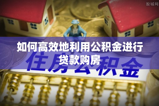 新会如何高效地利用公积金进行贷款购房