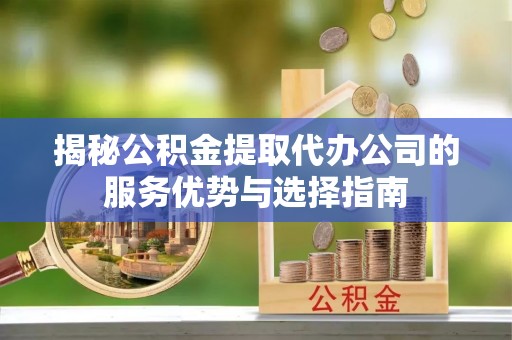 新会揭秘公积金提取代办公司的服务优势与选择指南