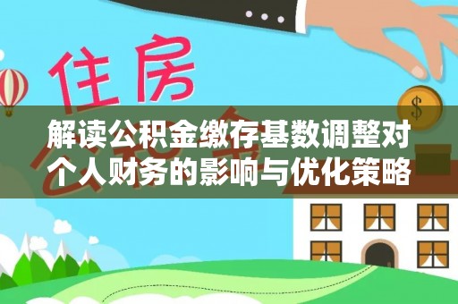 新会解读公积金缴存基数调整对个人财务的影响与优化策略