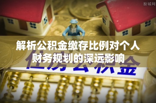 新会解析公积金缴存比例对个人财务规划的深远影响
