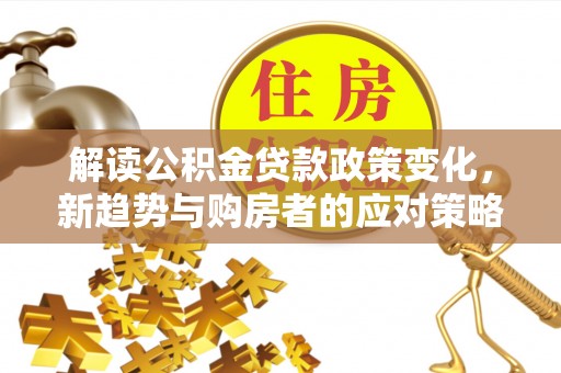 新会解读公积金贷款政策变化，新趋势与购房者的应对策略