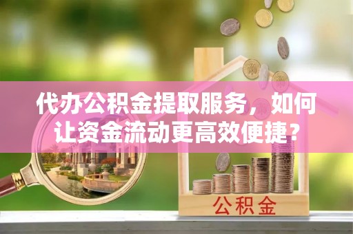 新会代办公积金提取服务，如何让资金流动更高效便捷？