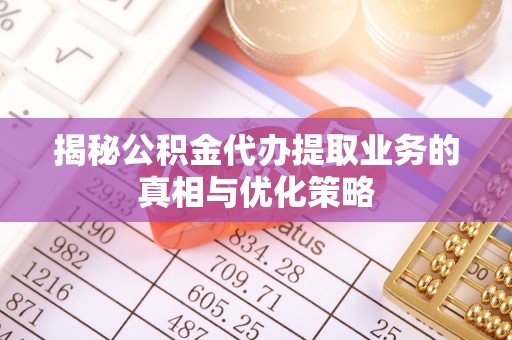 新会揭秘公积金代办提取业务的真相与优化策略