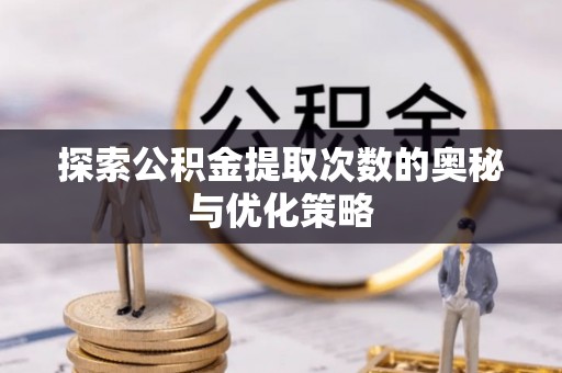 新会探索公积金提取次数的奥秘与优化策略