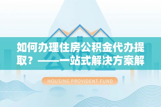 新会如何办理住房公积金代办提取？——一站式解决方案解析