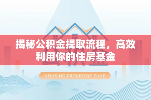 新会揭秘公积金提取流程，高效利用你的住房基金