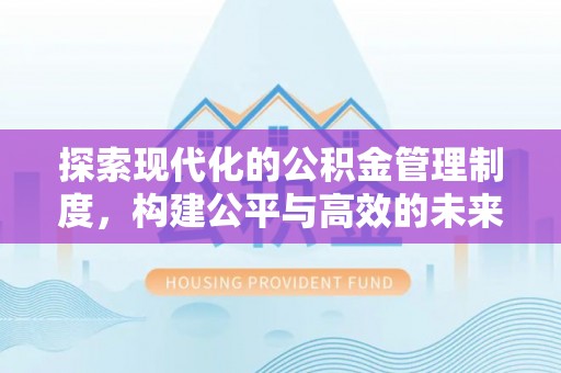 新会探索现代化的公积金管理制度，构建公平与高效的未来