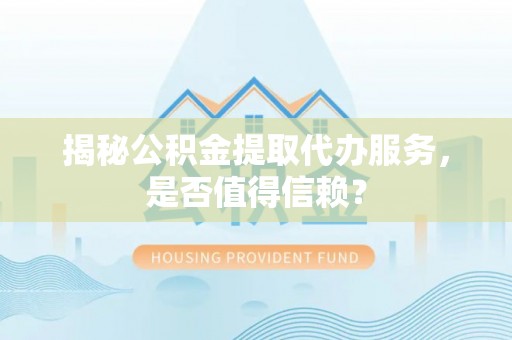 新会揭秘公积金提取代办服务，是否值得信赖？