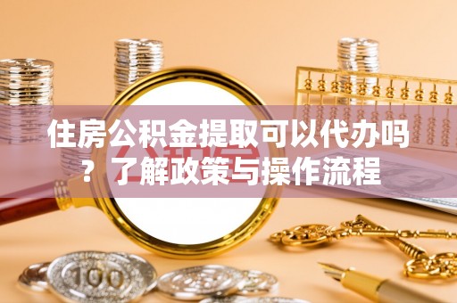 新会住房公积金提取可以代办吗？了解政策与操作流程