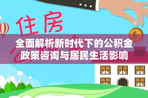 新会全面解析新时代下的公积金政策咨询与居民生活影响