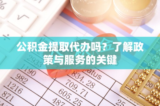 新会公积金提取代办吗？了解政策与服务的关键