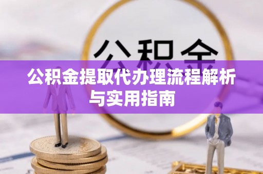 新会公积金提取代办理流程解析与实用指南