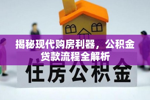 新会揭秘现代购房利器，公积金贷款流程全解析