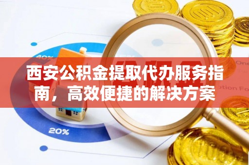 新会西安公积金提取代办服务指南，高效便捷的解决方案