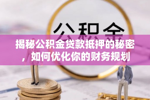 新会揭秘公积金贷款抵押的秘密，如何优化你的财务规划