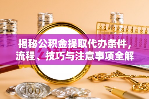 新会揭秘公积金提取代办条件，流程、技巧与注意事项全解析