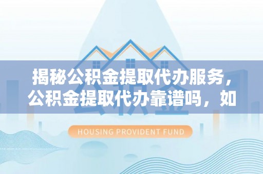 新会揭秘公积金提取代办服务，公积金提取代办靠谱吗，如何选择值得信赖的平台？