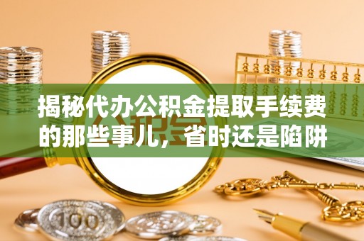 新会揭秘代办公积金提取手续费的那些事儿，省时还是陷阱？
