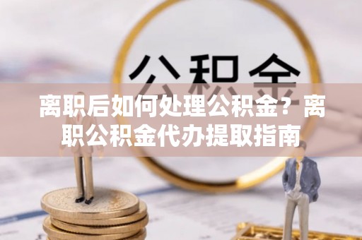 新会离职后如何处理公积金？离职公积金代办提取指南