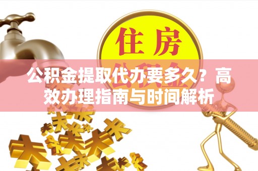 新会公积金提取代办要多久？高效办理指南与时间解析