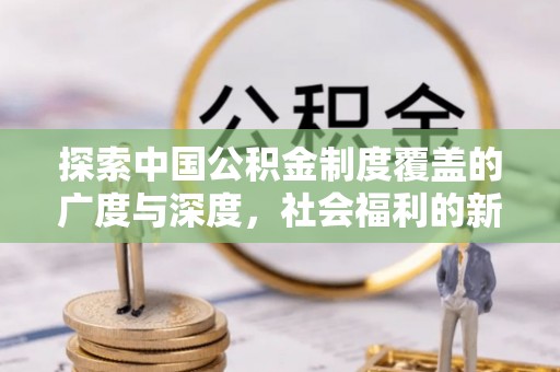 新会探索中国公积金制度覆盖的广度与深度，社会福利的新篇章