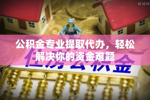新会公积金专业提取代办，轻松解决你的资金难题