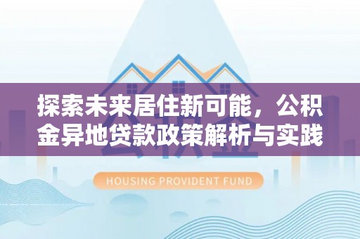 新会探索未来居住新可能，公积金异地贷款政策解析与实践指南