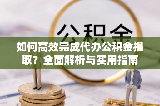 新会如何高效完成代办公积金提取？全面解析与实用指南