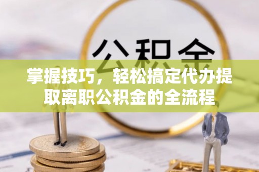 新会掌握技巧，轻松搞定代办提取离职公积金的全流程