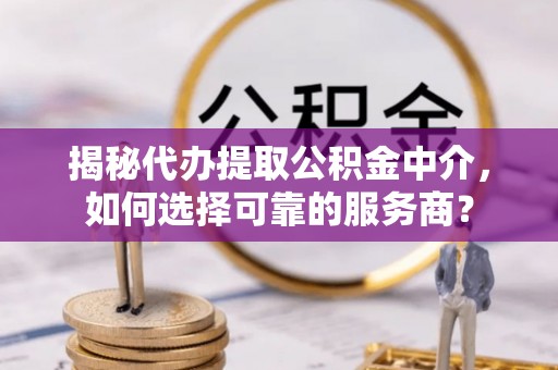 新会揭秘代办提取公积金中介，如何选择可靠的服务商？
