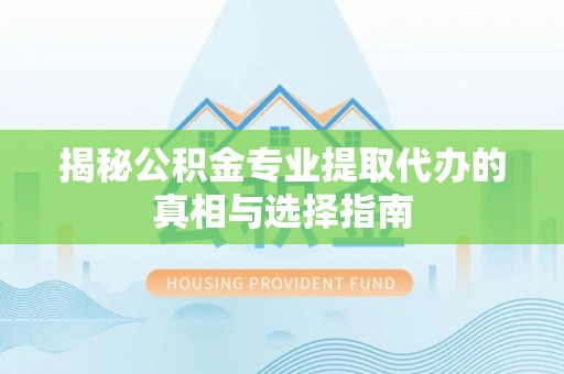新会揭秘公积金专业提取代办的真相与选择指南