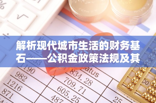 新会解析现代城市生活的财务基石——公积金政策法规及其深远影响