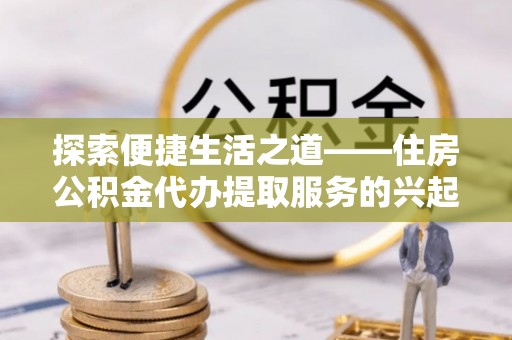 新会探索便捷生活之道——住房公积金代办提取服务的兴起与未来