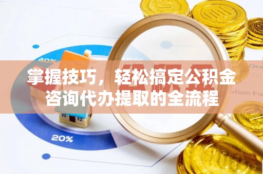 新会掌握技巧，轻松搞定公积金咨询代办提取的全流程