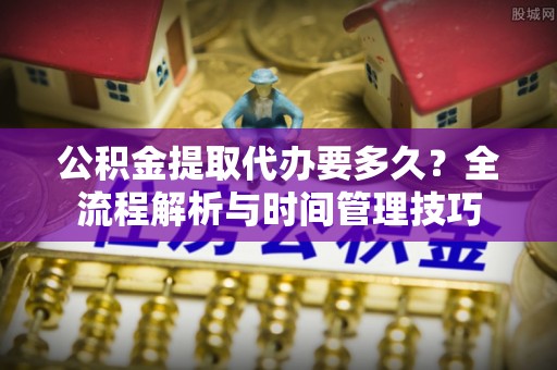 新会公积金提取代办要多久？全流程解析与时间管理技巧